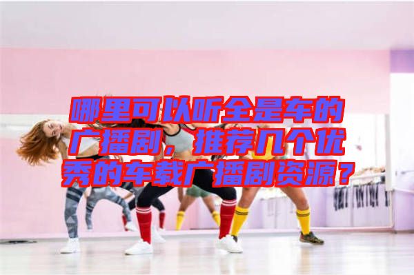 哪里可以聽全是車的廣播劇，推薦幾個優(yōu)秀的車載廣播劇資源？