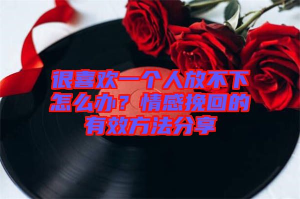 很喜歡一個(gè)人放不下怎么辦？情感挽回的有效方法分享