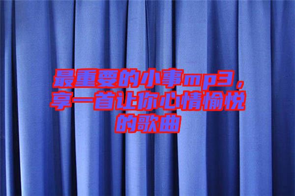 最重要的小事mp3，享一首讓你心情愉悅的歌曲