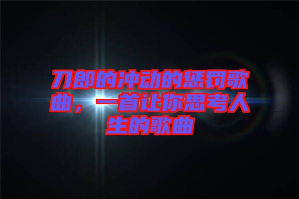 刀郎的沖動的懲罰歌曲，一首讓你思考人生的歌曲