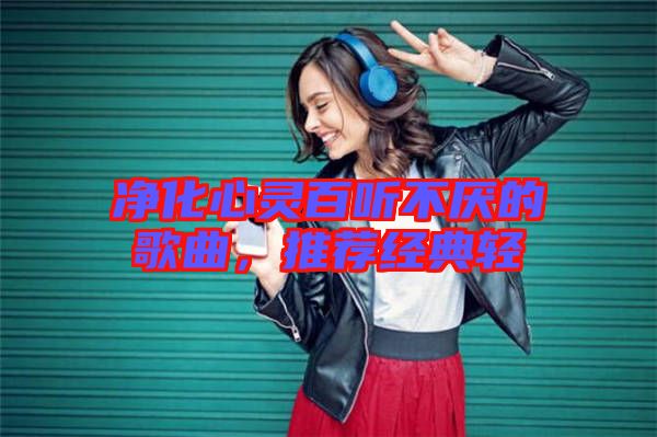凈化心靈百聽不厭的歌曲，推薦經(jīng)典輕