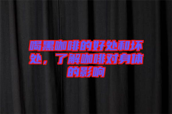 喝黑咖啡的好處和壞處，了解咖啡對身體的影響