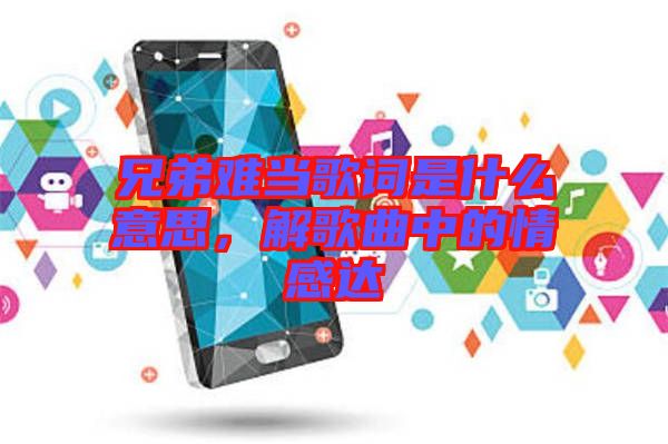 兄弟難當(dāng)歌詞是什么意思，解歌曲中的情感達(dá)