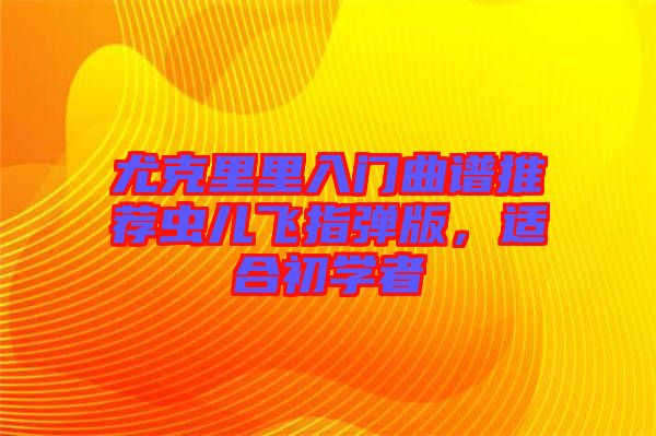 尤克里里入門曲譜推薦蟲兒飛指彈版，適合初學(xué)者