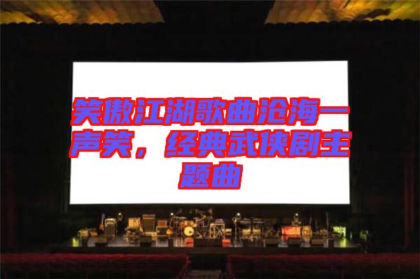 笑傲江湖歌曲滄海一聲笑，經(jīng)典武俠劇主題曲