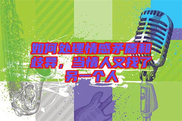 如何處理情感矛盾和歧異，當(dāng)情人又找了另一個人