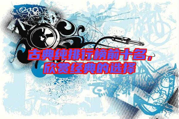 古典純排行榜前十名，欣賞經(jīng)典的選擇