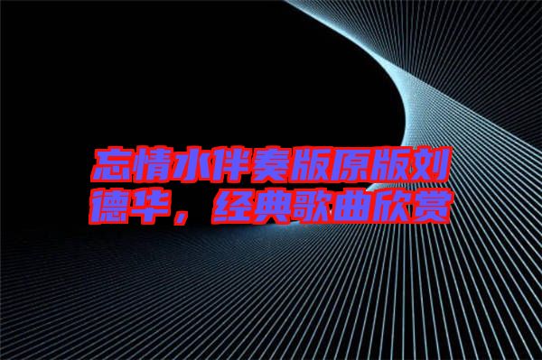 忘情水伴奏版原版劉德華，經(jīng)典歌曲欣賞