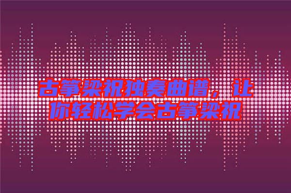 古箏梁祝獨(dú)奏曲譜，讓你輕松學(xué)會(huì)古箏梁祝