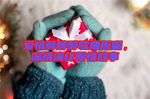 愛情醉醉醉歌曲原唱，深情演繹愛情故事