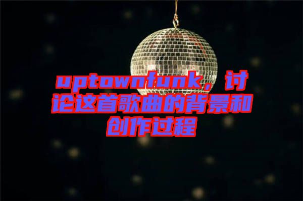 uptownfunk，討論這首歌曲的背景和創(chuàng)作過程