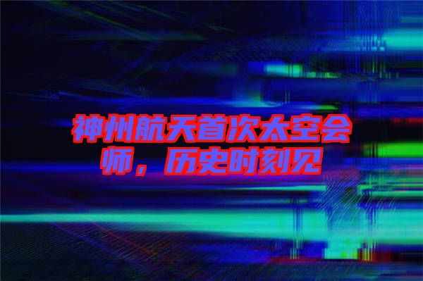 神州航天首次太空會(huì)師，歷史時(shí)刻見