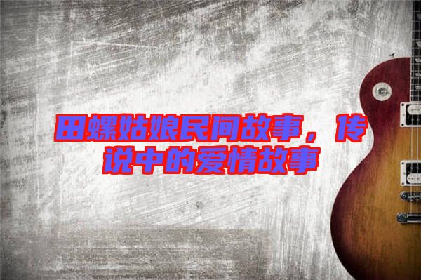 田螺姑娘民間故事，傳說(shuō)中的愛(ài)情故事