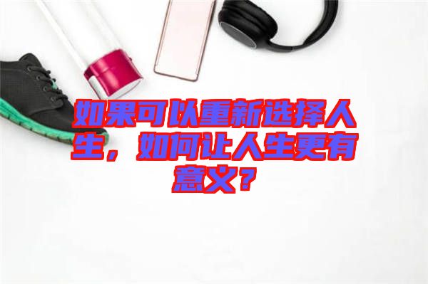 如果可以重新選擇人生，如何讓人生更有意義？