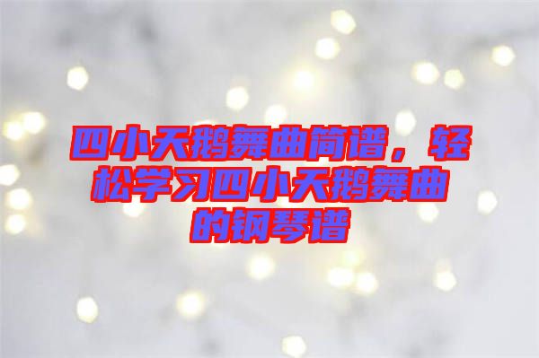 四小天鵝舞曲簡(jiǎn)譜，輕松學(xué)習(xí)四小天鵝舞曲的鋼琴譜