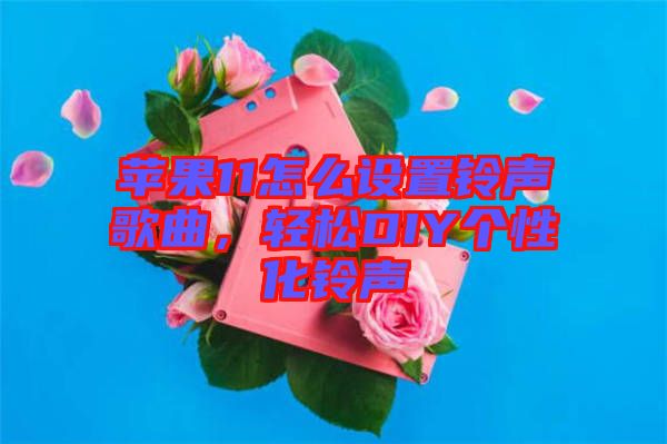 蘋果11怎么設(shè)置鈴聲歌曲，輕松DIY個(gè)性化鈴聲