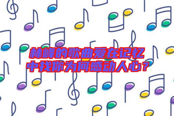 林峰的歌曲愛(ài)在記憶中找你為何感動(dòng)人心？