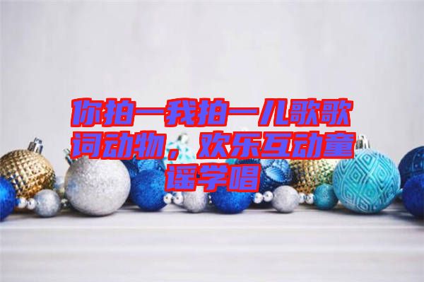 你拍一我拍一兒歌歌詞動物，歡樂互動童謠學(xué)唱