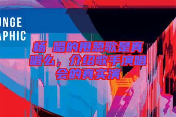 楊玥唱的甩蔥歌是真唱么，介紹歌手演唱會的真實演