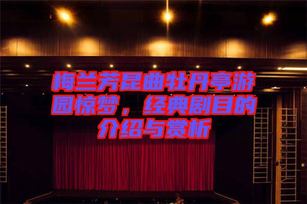 梅蘭芳昆曲牡丹亭游園驚夢(mèng)，經(jīng)典劇目的介紹與賞析