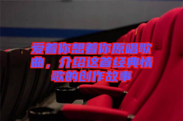 愛(ài)著你想著你原唱歌曲，介紹這首經(jīng)典情歌的創(chuàng)作故事