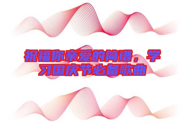 祝福你親愛(ài)的簡(jiǎn)譜，學(xué)習(xí)國(guó)慶節(jié)必備歌曲