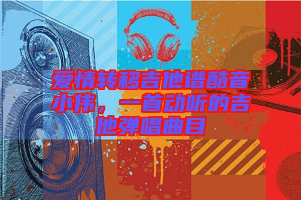 愛情轉(zhuǎn)移吉他譜酷音小偉，一首動聽的吉他彈唱曲目