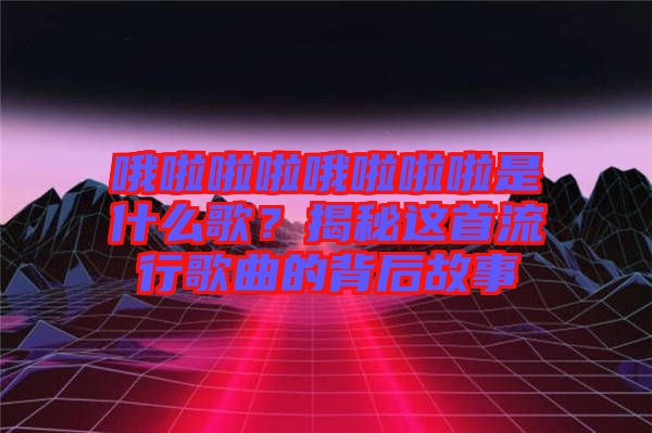 哦啦啦啦哦啦啦啦是什么歌？揭秘這首流行歌曲的背后故事