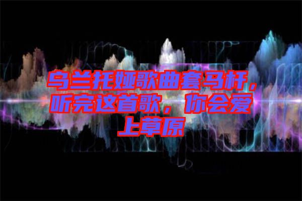 烏蘭托婭歌曲套馬桿，聽完這首歌，你會愛上草原