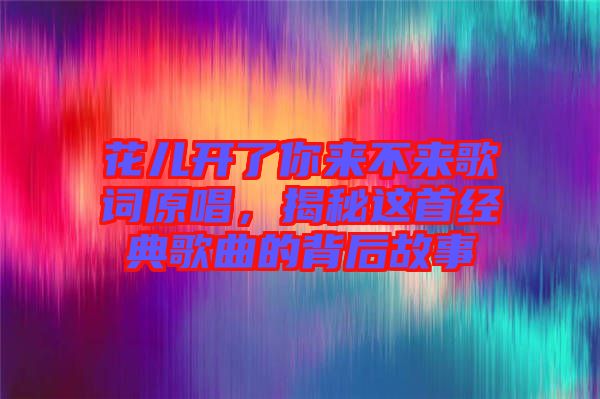 花兒開了你來不來歌詞原唱，揭秘這首經(jīng)典歌曲的背后故事