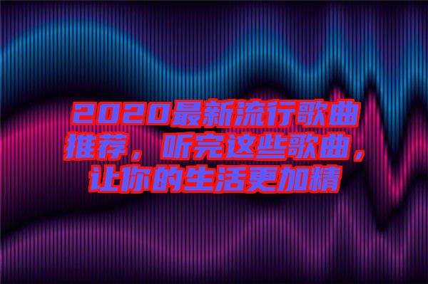 2020最新流行歌曲推薦，聽完這些歌曲，讓你的生活更加精
