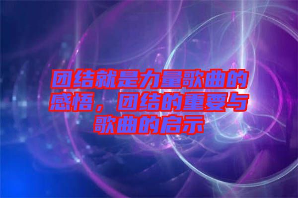 團(tuán)結(jié)就是力量歌曲的感悟，團(tuán)結(jié)的重要與歌曲的啟示