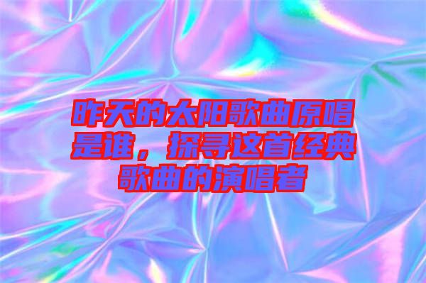昨天的太陽歌曲原唱是誰，探尋這首經(jīng)典歌曲的演唱者