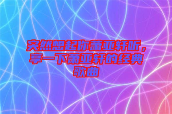 突然想起你蕭亞軒聽，享一下蕭亞軒的經(jīng)典歌曲