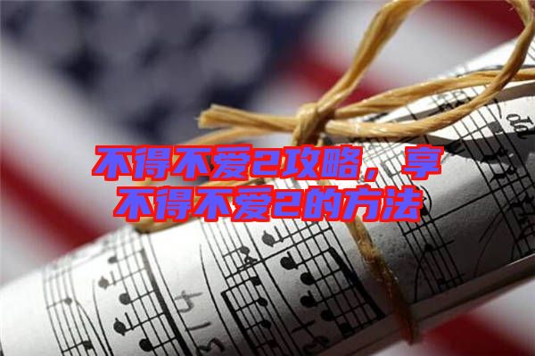 不得不愛2攻略，享不得不愛2的方法