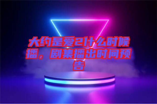 大約是愛2什么時候播，劇集播出時間預告
