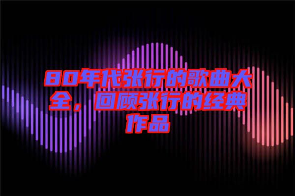 80年代張行的歌曲大全，回顧張行的經(jīng)典作品
