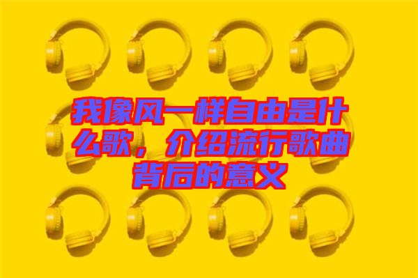 我像風(fēng)一樣自由是什么歌，介紹流行歌曲背后的意義