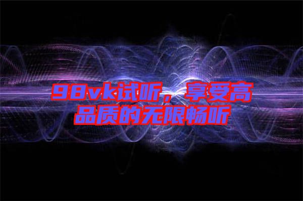 98vk試聽(tīng)，享受高品質(zhì)的無(wú)限暢聽(tīng)