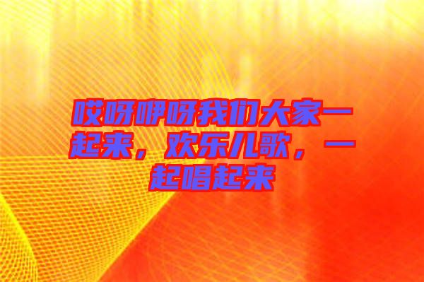 哎呀咿呀我們大家一起來，歡樂兒歌，一起唱起來