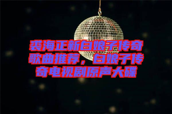 裘海正新白娘子傳奇歌曲推薦，白娘子傳奇電視劇原聲大碟