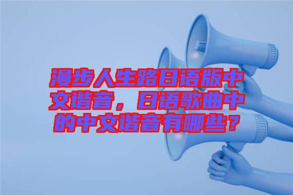漫步人生路日語版中文諧音，日語歌曲中的中文諧音有哪些？