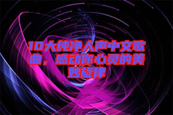 10大純凈人聲中文歌曲，感動你心靈的美妙旋律