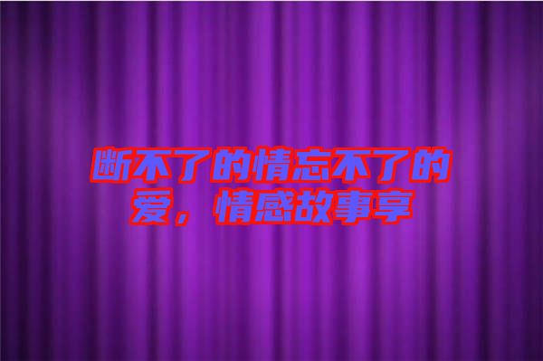 斷不了的情忘不了的愛(ài)，情感故事享