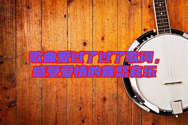 歌曲愛過了過了歌詞，感受愛情的喜怒哀樂