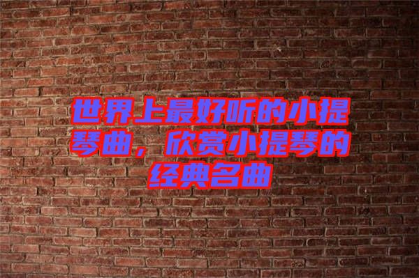 世界上最好聽(tīng)的小提琴曲，欣賞小提琴的經(jīng)典名曲