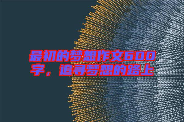 最初的夢(mèng)想作文600字，追尋夢(mèng)想的路上