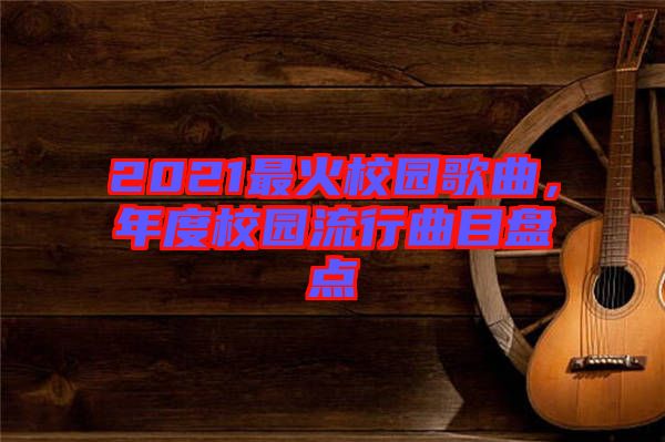 2021最火校園歌曲，年度校園流行曲目盤點