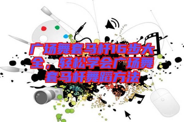 廣場(chǎng)舞套馬桿16步大全，輕松學(xué)會(huì)廣場(chǎng)舞套馬桿舞蹈方法