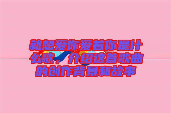 就想愛你愛著你是什么歌，介紹這首歌曲的創(chuàng)作背景和故事